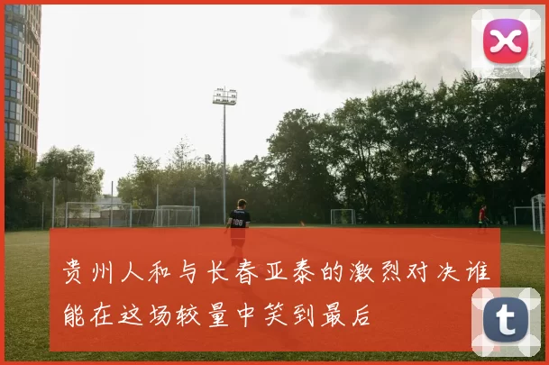 贵州人和与长春亚泰的激烈对决谁能在这场较量中笑到最后
