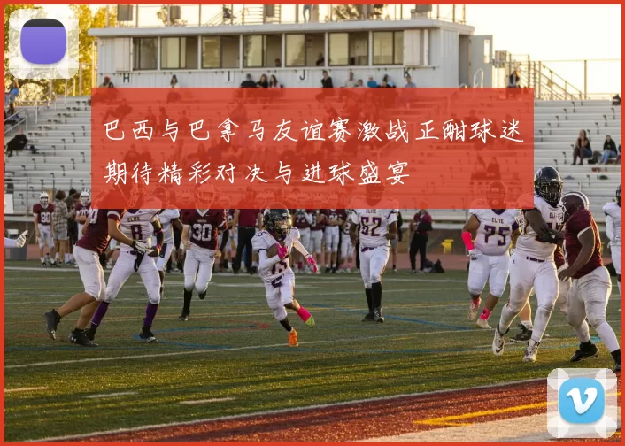 巴西与巴拿马友谊赛激战正酣球迷期待精彩对决与进球盛宴