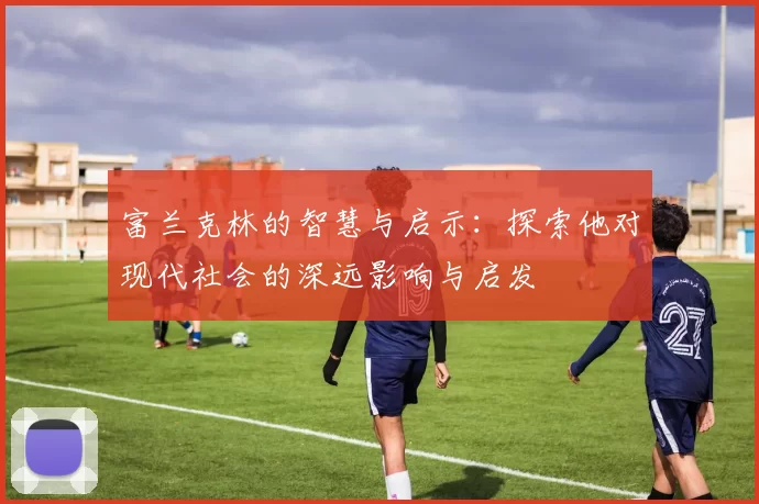 富兰克林的智慧与启示：探索他对现代社会的深远影响与启发