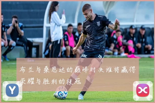 布兰与桑恩达的巅峰对决谁将赢得荣耀与胜利的桂冠