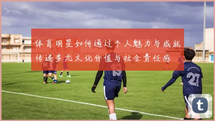 体育明星如何通过个人魅力与成就传递多元文化价值与社会责任感