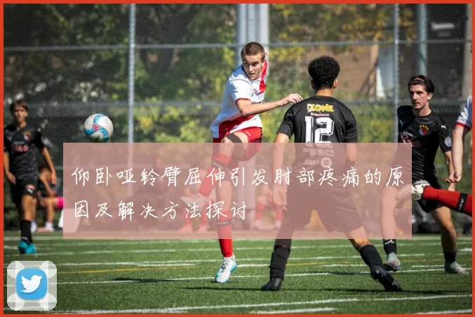 仰卧哑铃臂屈伸引发肘部疼痛的原因及解决方法探讨