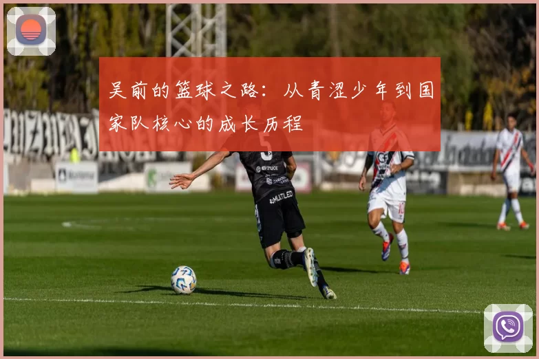 吴前的篮球之路：从青涩少年到国家队核心的成长历程