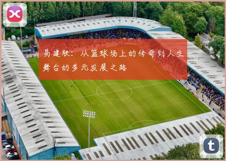 易建联：从篮球场上的传奇到人生舞台的多元发展之路