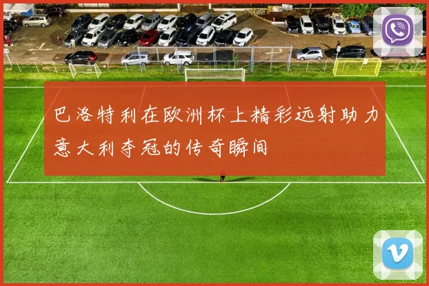 巴洛特利在欧洲杯上精彩远射助力意大利夺冠的传奇瞬间