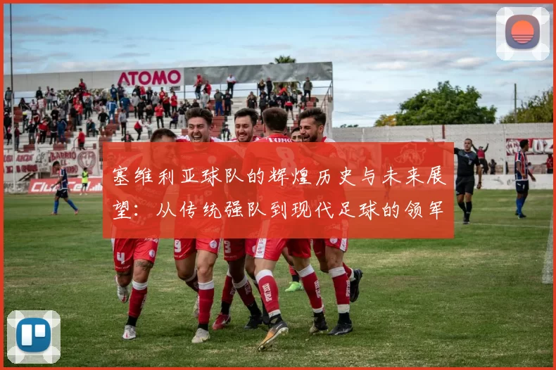 塞维利亚球队的辉煌历史与未来展望：从传统强队到现代足球的领军者